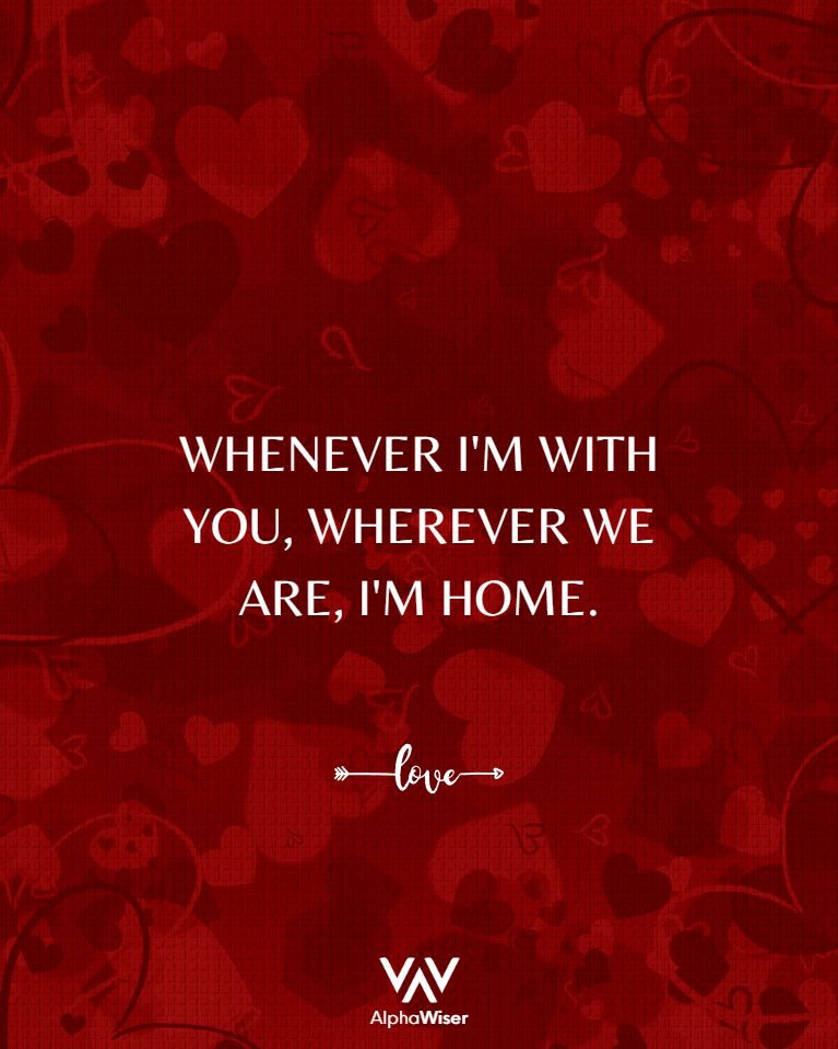 Whenever I'm with you, wherever we are, I'm home.