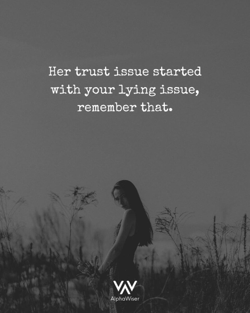 Her trust issue started with your lying issue, remember that.
