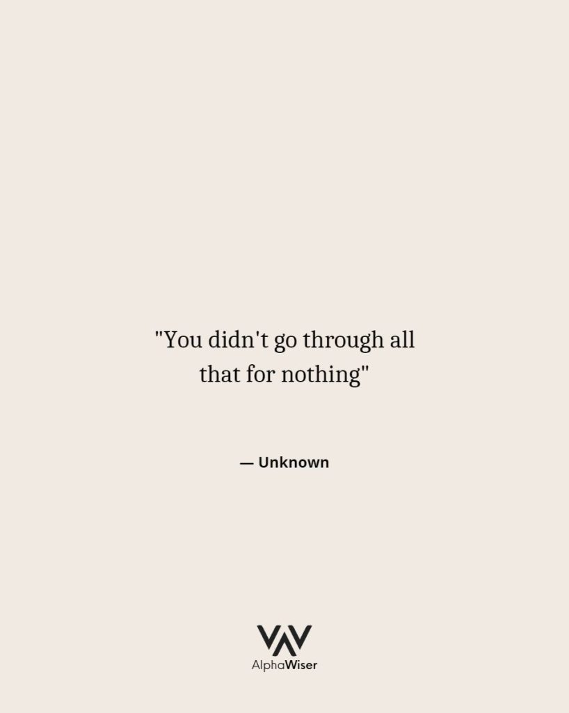 "You didn't go through all that for nothing" ― Unknown