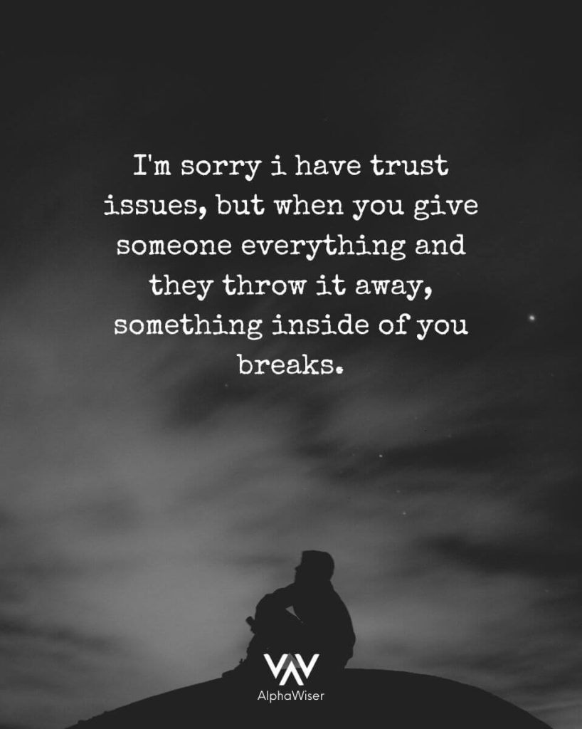 I’m sorry that I have trust issues, but when you give someone everything and they treat it like nothing, something inside of you really breaks.