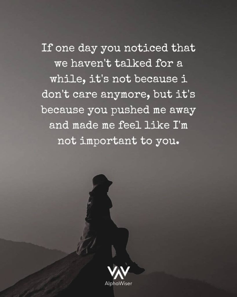 If one day you noticed that we haven't talked in a while, it's not because I don't care anymore, but it's because you pushed me away and made me feel like I'm not important to you.