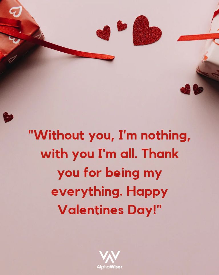 Without you, I’m nothing, with you I’m all. Thank you for being my everything. Happy Valentines Day!