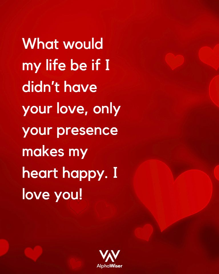 What would my life be if I didn't have your love, only your presence makes my heart happy. I love you!