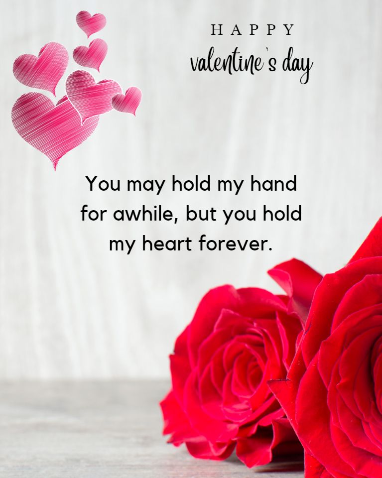 You may hold my hand for a while, but you hold my heart forever.