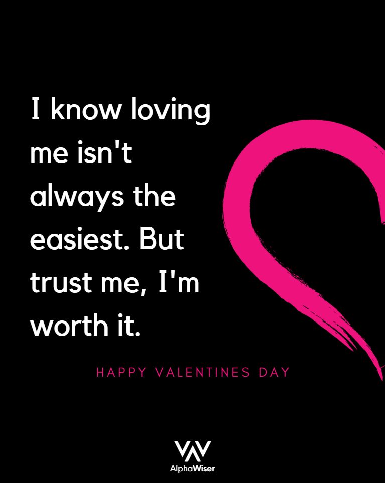 I know loving me isn’t always the easiest. But trust me, I’m worth it.