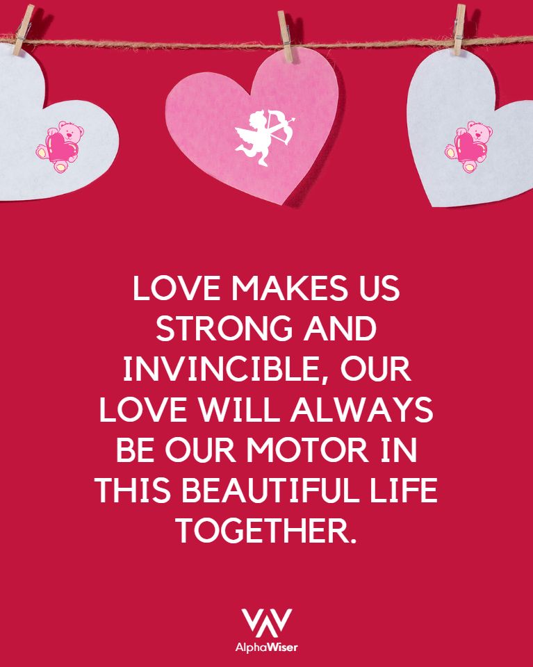 LOVE MAKES US STRONG AND INVINCIBLE, OUR LOVE WILL ALWAYS BE OUR MOTOR IN THIS BEAUTIFUL LIFE TOGETHER.