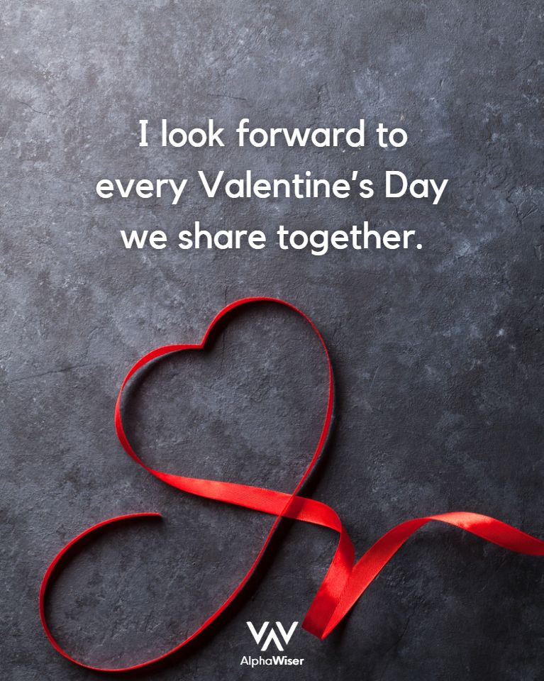 I look forward to every Valentine's Day we share together.