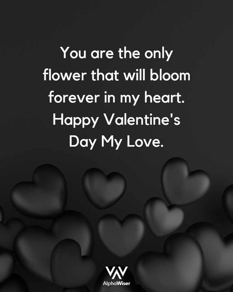 You are the only flower that will bloom forever in my heart. Happy Valentine’s Day My Love