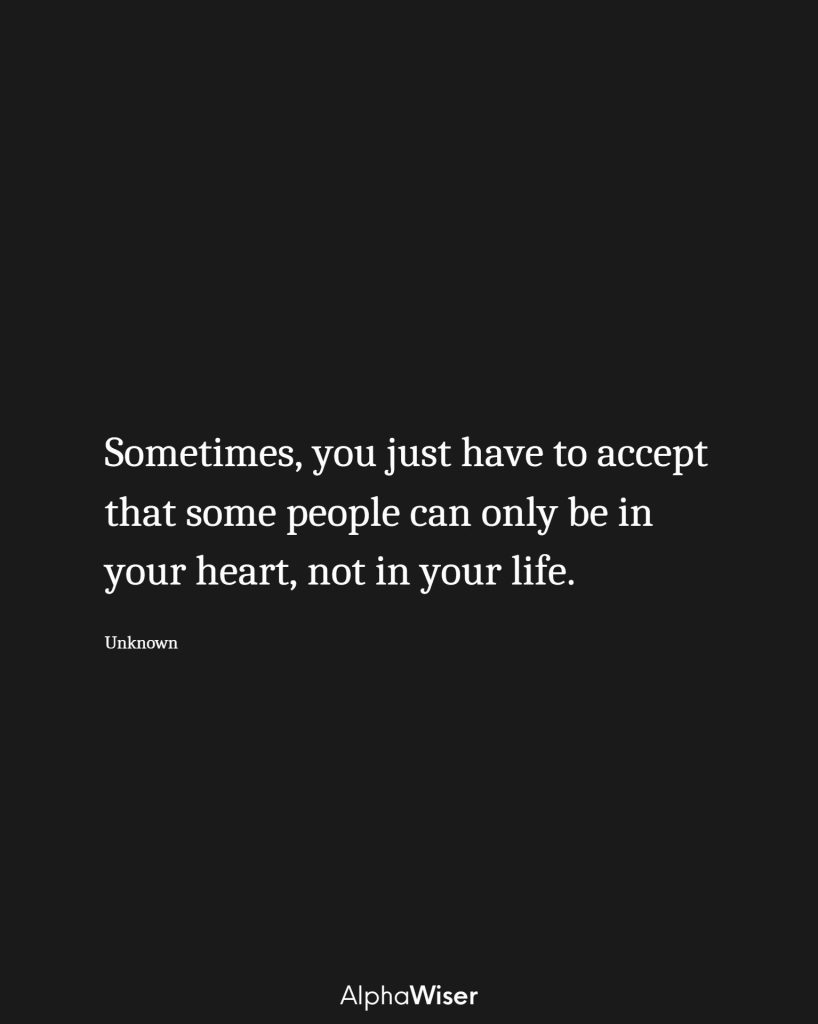 Sometimes, you just have to accept that some people can only be in your heart, not in your life.