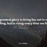 The greatest glory in living lies not in never falling, but in rising every time we fall.